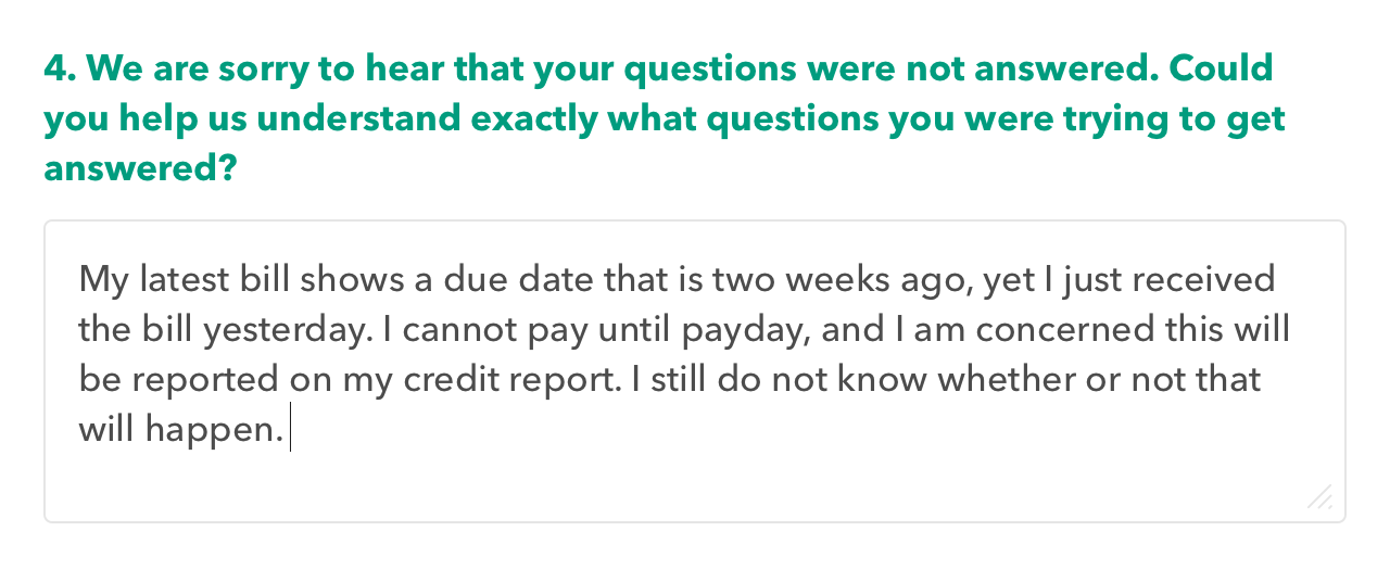 Survey question prompt: Could you help us understand what questions were not answered?Response: bill due date is unclear, I'm not sure what is happening.